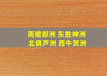 南赡部洲 东胜神洲 北俱芦洲 西牛贺洲